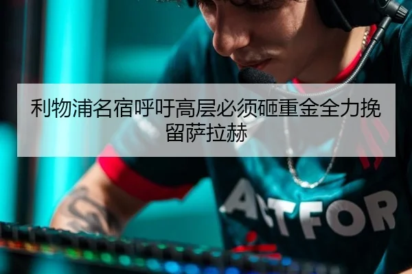 利物浦名宿呼吁高层必须砸重金全力挽留萨拉赫