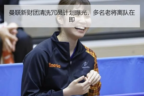 曼联新财团清洗冗员计划曝光，多名老将离队在即