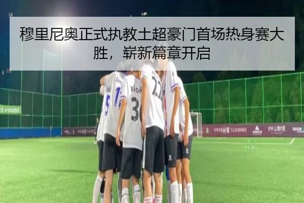 穆里尼奥正式执教土超豪门首场热身赛大胜，崭新篇章开启