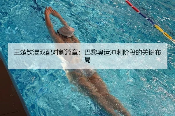 王楚钦混双配对新篇章：巴黎奥运冲刺阶段的关键布局